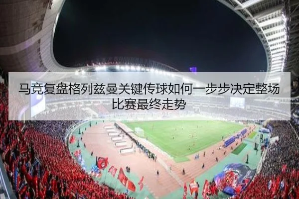 马竞复盘格列兹曼关键传球如何一步步决定整场比赛最终走势
