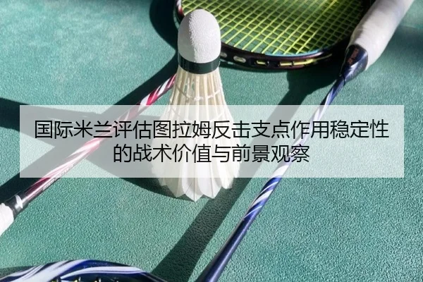 国际米兰评估图拉姆反击支点作用稳定性的战术价值与前景观察
