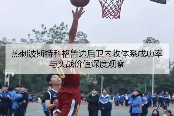 热刺波斯特科格鲁边后卫内收体系成功率与实战价值深度观察