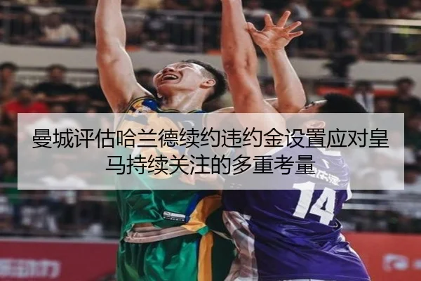 曼城评估哈兰德续约违约金设置应对皇马持续关注的多重考量